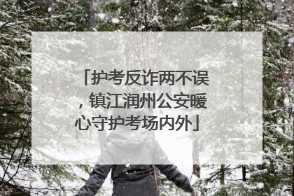 护考反诈两不误，镇江润州公安暖心守护考场内外