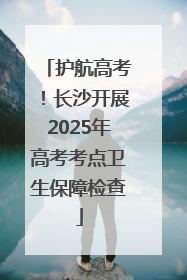 护航高考！长沙开展2025年高考考点卫生保障检查