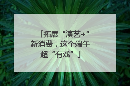 拓展“演艺+”新消费，这个端午超“有戏”