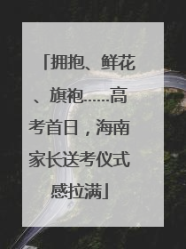 拥抱、鲜花、旗袍……高考首日，海南家长送考仪式感拉满