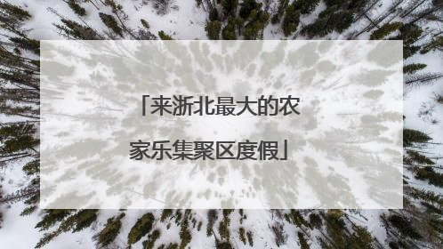 来浙北最大的农家乐集聚区度假