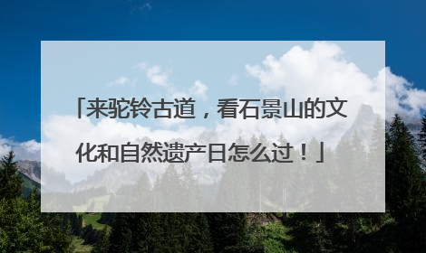 来驼铃古道，看石景山的文化和自然遗产日怎么过！
