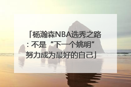 杨瀚森NBA选秀之路：不是“下一个姚明” 努力成为最好的自己