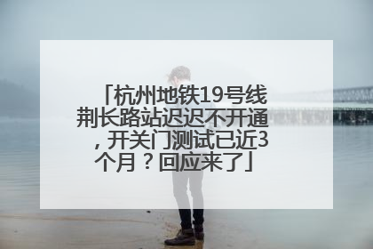 杭州地铁19号线荆长路站迟迟不开通，开关门测试已近3个月？回应来了