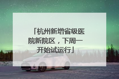 杭州新增省级医院新院区，下周一开始试运行