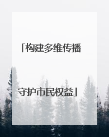 构建多维传播 守护市民权益