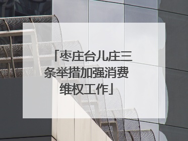 枣庄台儿庄三条举措加强消费维权工作