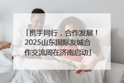 携手同行，合作发展！2025山东国际友城合作交流周在济南启动