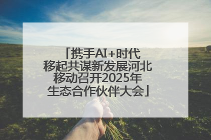 携手AI+时代 移起共谋新发展河北移动召开2025年生态合作伙伴大会