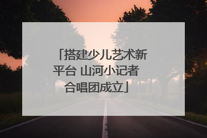 搭建少儿艺术新平台 山河小记者合唱团成立
