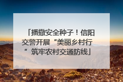 播撒安全种子！信阳交警开展“美丽乡村行”筑牢农村交通防线