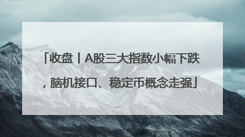 收盘丨A股三大指数小幅下跌，脑机接口、稳定币概念走强