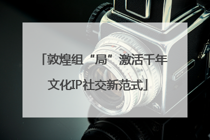敦煌组“局”激活千年文化IP社交新范式