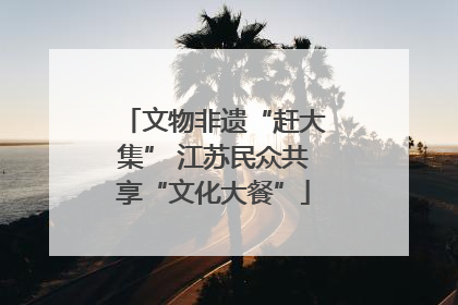 文物非遗“赶大集” 江苏民众共享“文化大餐”