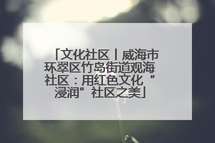 文化社区丨威海市环翠区竹岛街道观海社区：用红色文化“浸润”社区之美