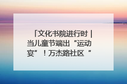 文化书院进行时｜当儿童节端出“运动宴”！万杰路社区“玩”出亲子新花样