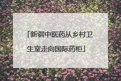 新疆中医药从乡村卫生室走向国际药柜