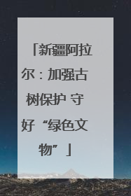 新疆阿拉尔：加强古树保护 守好“绿色文物”