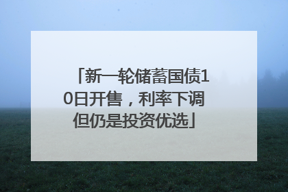 新一轮储蓄国债10日开售，利率下调但仍是投资优选