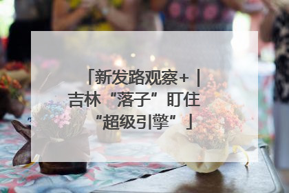 新发路观察+｜吉林“落子”盯住“超级引擎”