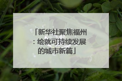 新华社聚焦福州：绘就可持续发展的城市新篇