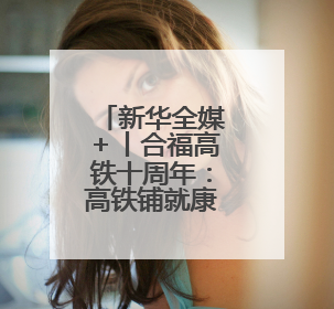 新华全媒＋丨合福高铁十周年：高铁铺就康庄大道