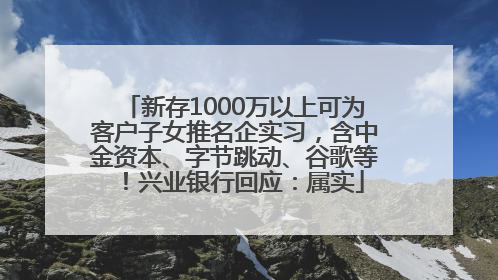 新存1000万以上可为客户子女推名企实习，含中金资本、字节跳动、谷歌等！兴业银行回应：属实