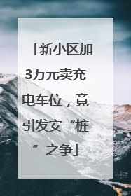 新小区加3万元卖充电车位，竟引发安“桩”之争