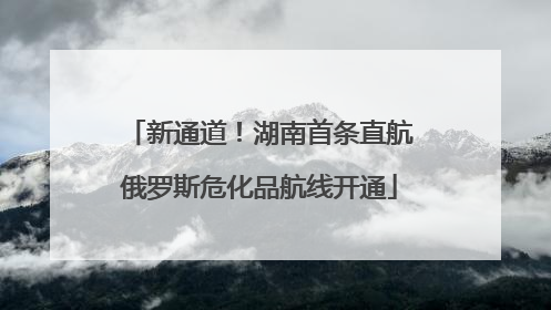 新通道！湖南首条直航俄罗斯危化品航线开通