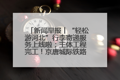 新闻早报丨“轻松游河北”行李寄递服务上线啦；主体工程完工！京唐城际铁路最新进展 >>