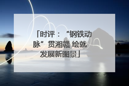 时评：“钢铁动脉”贯湘赣 绘就发展新图景