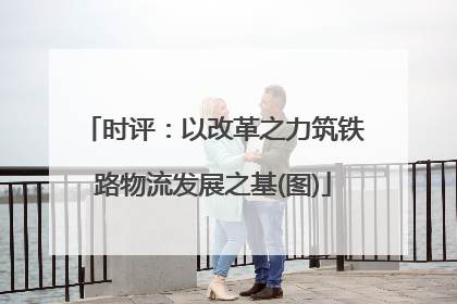 时评：以改革之力筑铁路物流发展之基(图)