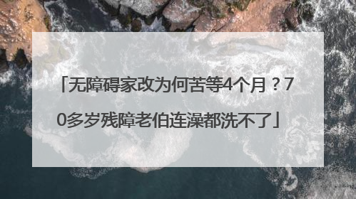 无障碍家改为何苦等4个月？70多岁残障老伯连澡都洗不了
