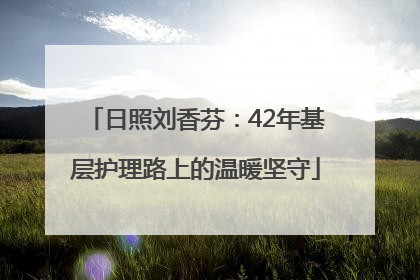 日照刘香芬：42年基层护理路上的温暖坚守