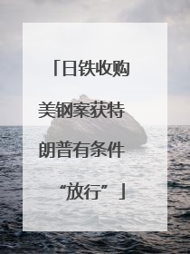 日铁收购美钢案获特朗普有条件“放行”