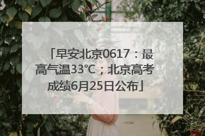 早安北京0617：最高气温33℃；北京高考成绩6月25日公布
