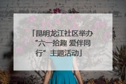昆明龙江社区举办“六一拾趣 爱伴同行”主题活动