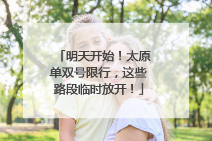 明天开始！太原单双号限行，这些路段临时放开！
