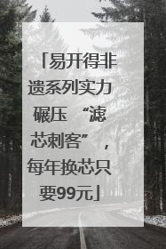 易开得非遗系列实力碾压 “滤芯刺客”，每年换芯只要99元