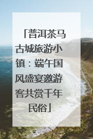 普洱茶马古城旅游小镇：端午国风盛宴邀游客共赏千年民俗