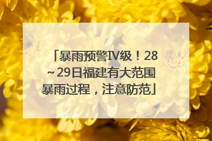 暴雨预警Ⅳ级！28～29日福建有大范围暴雨过程，注意防范