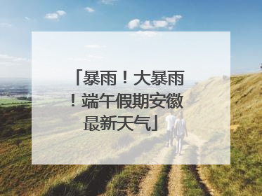暴雨！大暴雨！端午假期安徽最新天气