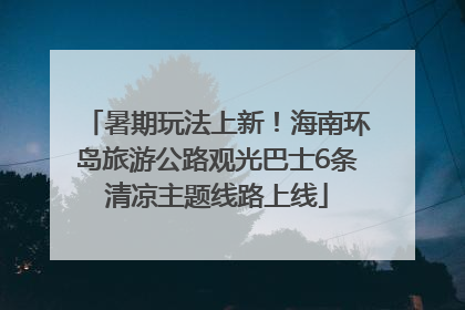 暑期玩法上新！海南环岛旅游公路观光巴士6条清凉主题线路上线