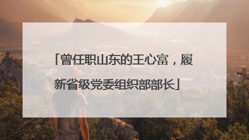 曾任职山东的王心富，履新省级党委组织部部长