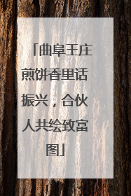 曲阜王庄煎饼香里话振兴，合伙人共绘致富图