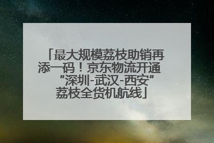最大规模荔枝助销再添一码！京东物流开通“深圳-武汉-西安” 荔枝全货机航线