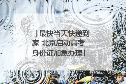 最快当天快递到家 北京启动高考身份证加急办理