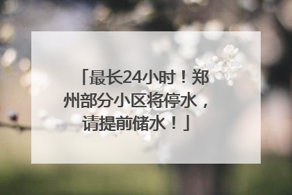 最长24小时！郑州部分小区将停水，请提前储水！
