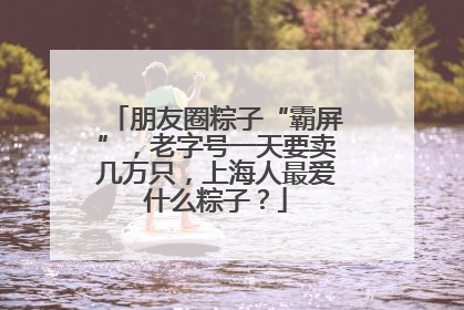 朋友圈粽子“霸屏”，老字号一天要卖几万只，上海人最爱什么粽子？