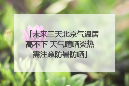未来三天北京气温居高不下 天气晴晒炎热需注意防暑防晒